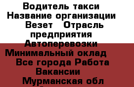 Водитель такси › Название организации ­ Везет › Отрасль предприятия ­ Автоперевозки › Минимальный оклад ­ 1 - Все города Работа » Вакансии   . Мурманская обл.,Апатиты г.